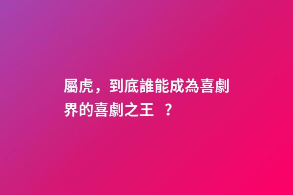 屬虎，到底誰能成為喜劇界的喜劇之王？